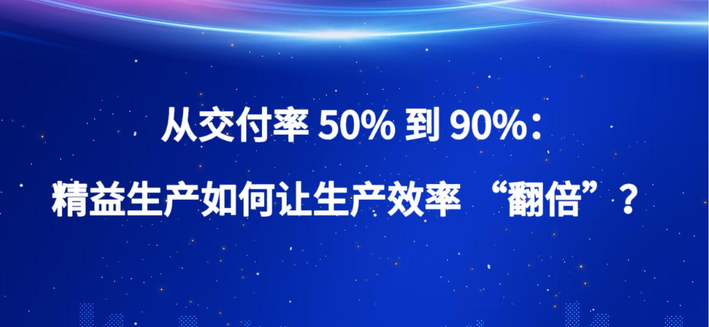精益生产之三 从交付率 50% 到 90%：精益生产如何让生产效率 “翻倍”？